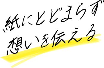 紙にとどまらず想いを伝える