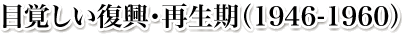 目覚しい復興・再生期(1946-1960)