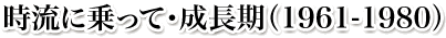 時流に乗って・成長期(1961-1980)