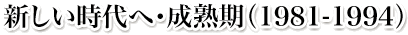 新しい時代へ・成熟期(1981-1994)