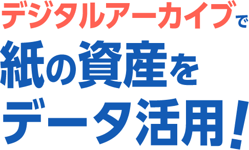 デジタルアーカイブで紙の資産をデータ活用！